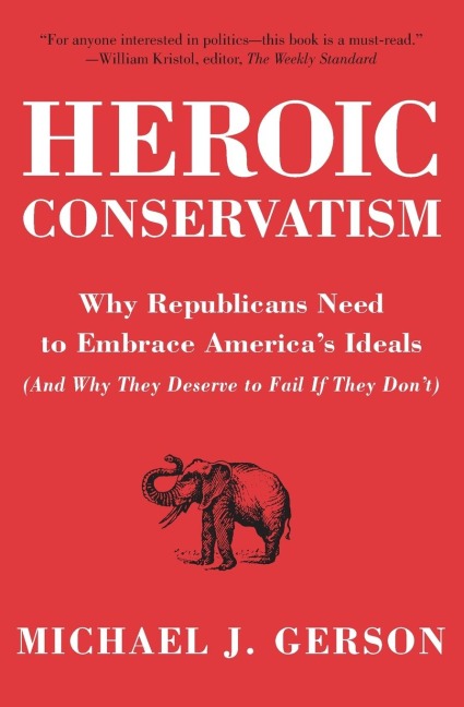Heroic Conservatism: Why Republicans Need to Embrace Americas Ideals (and Why They Deserve to Fail If They Dont)