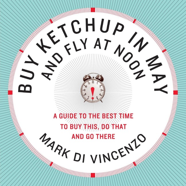 Buy Ketchup in May and Fly at Noon: A Guide to the Best Time to Buy This, Do That and Go There