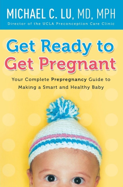 Get Ready to Get Pregnant: Your Complete Prepregnancy Guide to Making a Smart and Healthy Baby