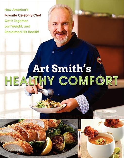 Art Smiths Healthy Comfort: How Americas Favorite Celebrity Chef Got It Together, Lost Weight, and Reclaimed His Health!