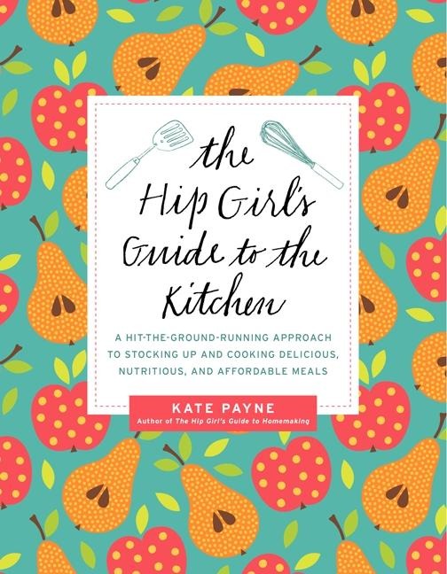 The Hip Girls Guide to the Kitchen: A Hit-The-Ground Running Approach to Stocking Up and Cooking Delicious, Nutritious, and Affordable Meals