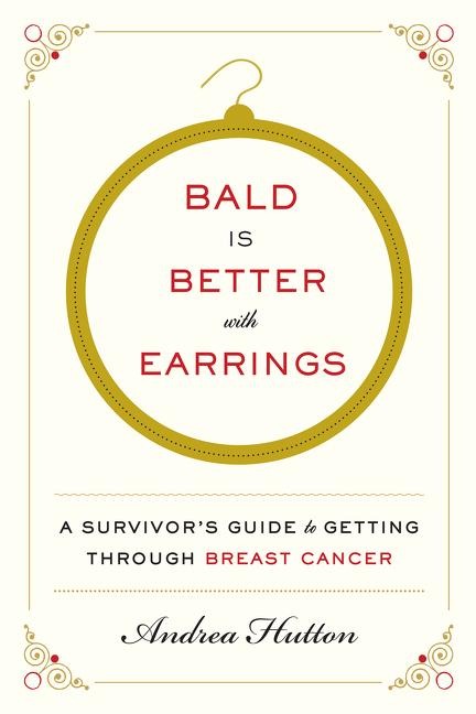 Bald Is Better with Earrings: A Survivor's Guide to Getting Through Breast Cancer