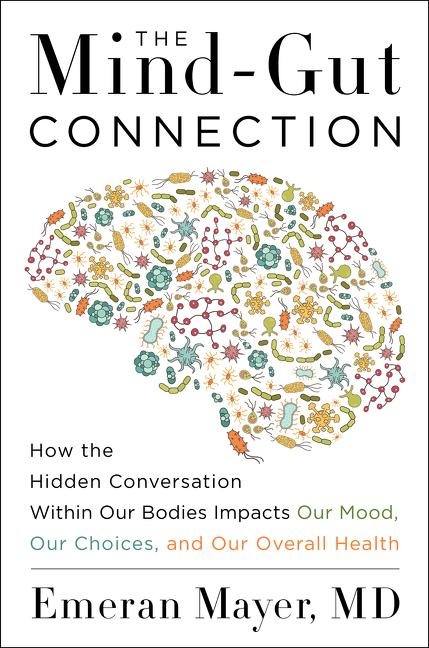 The Mind-Gut Connection: How the Hidden Conversation Within Our Bodies Impacts Our Mood, Our Choices, and Our Overall Health