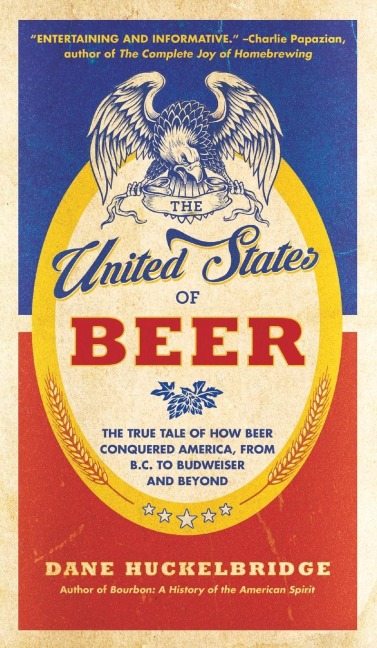 The United States of Beer: The True Tale of How Beer Conquered America, from B.C. to Budweiser and Beyond