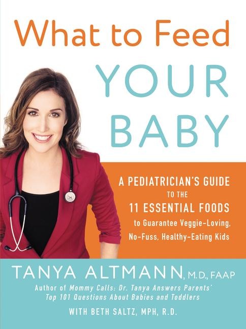 What to Feed Your Baby: A Pediatricians Guide to the 11 Essential Foods to Guarantee Veggie-Loving, No-Fuss, Healthy-Eating Kids
