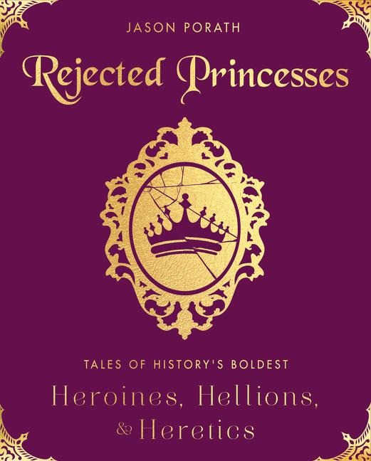 Rejected Princesses: Tales of Historys Boldest Heroines, Hellions, and Heretics