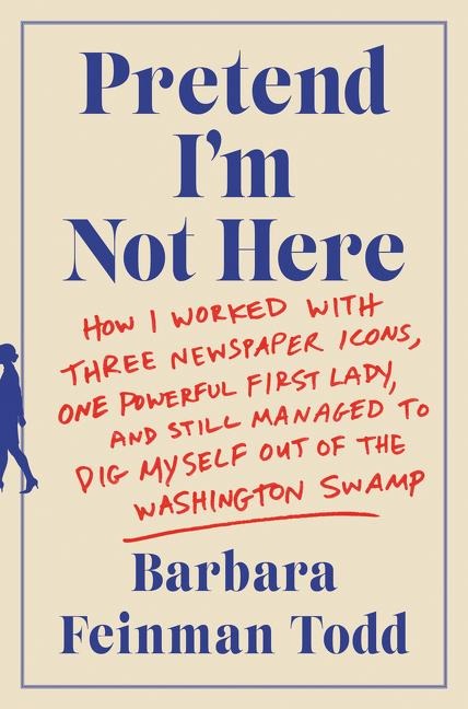 Pretend Im Not Here: How I Worked with Three Newspaper Icons, One Powerful First Lady, and Still Managed to Dig Myself Out of the Washington Swamp