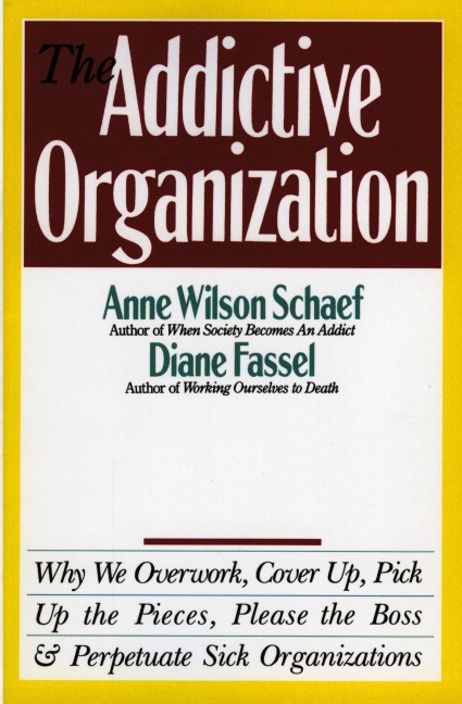 The Addictive Organization: Why We Overwork, Cover Up, Pick Up the Pieces, Please the Boss, and Perpetuate S
