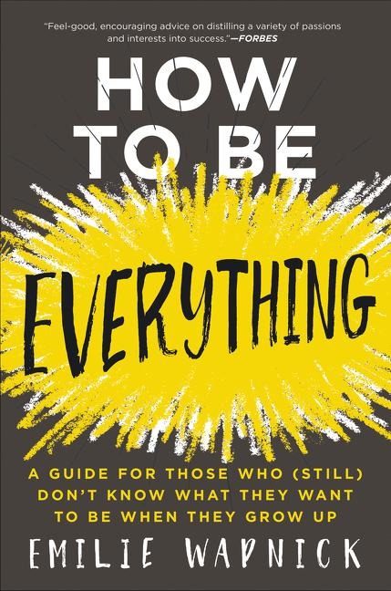 How to Be Everything: A Guide for Those Who (Still) Dont Know What They Want to be When They Grow Up