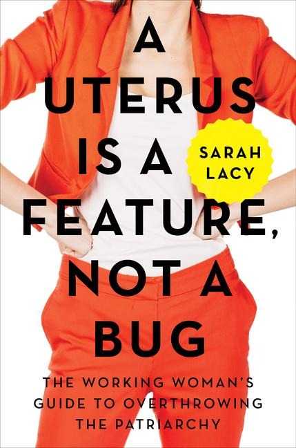 A Uterus Is a Feature, Not a Bug: The Working Womans Guide to Overthrowing the Patriarchy