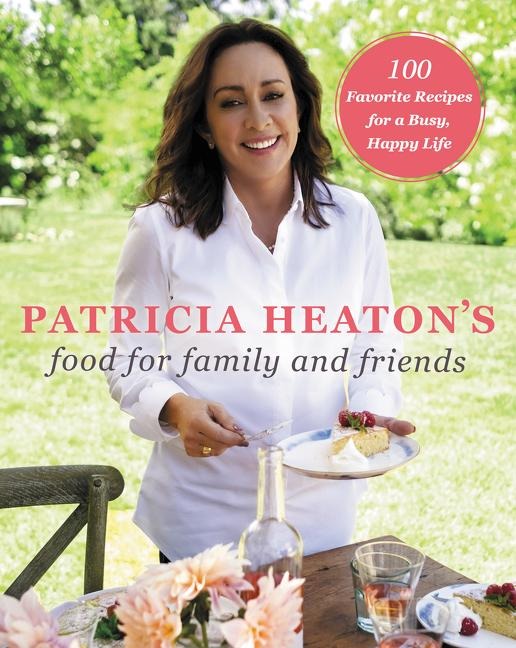 Patricia Heatons Food for Family and Friends: 100 Favorite Recipes for a Busy, Happy Life
