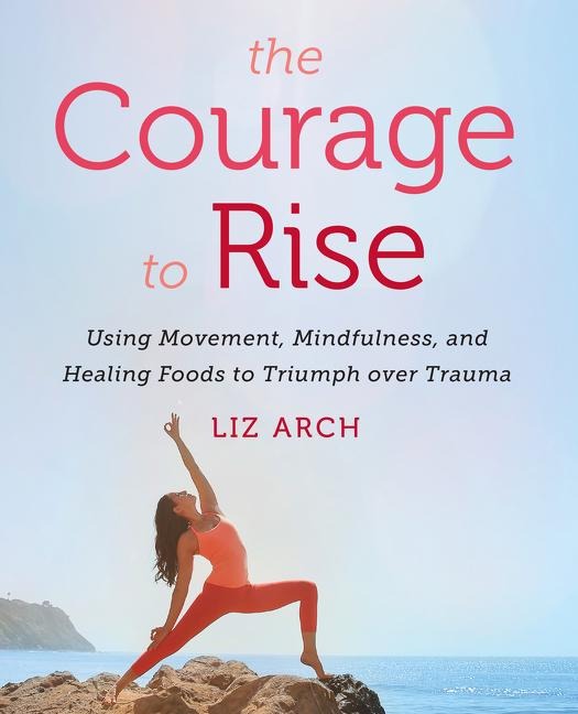 The Courage to Rise: Using Movement, Mindfulness, and Healing Foods to Triumph Over Trauma