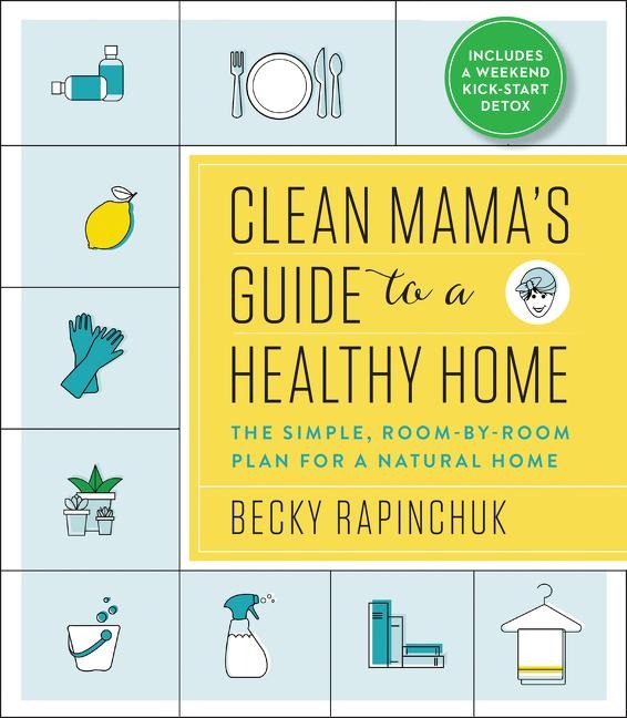 Clean Mamas Guide to a Healthy Home: The Simple, Room-By-Room Plan for a Natural Home