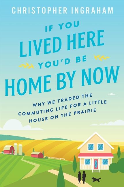 If You Lived Here Youd Be Home by Now: Why We Traded the Commuting Life for a Little House on the Prairie