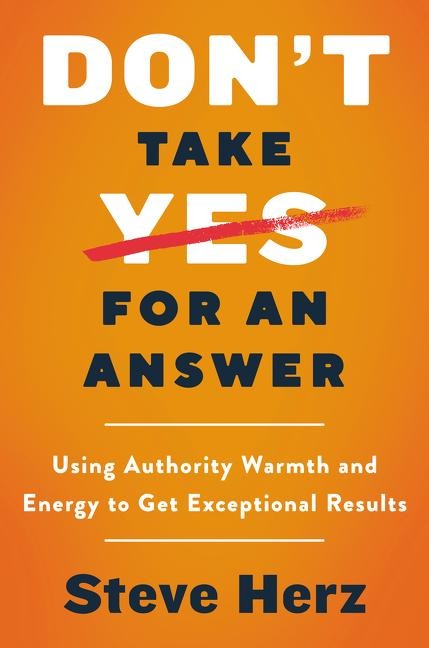 Dont Take Yes for an Answer: Using Authority, Warmth, and Energy to Get Exceptional Results