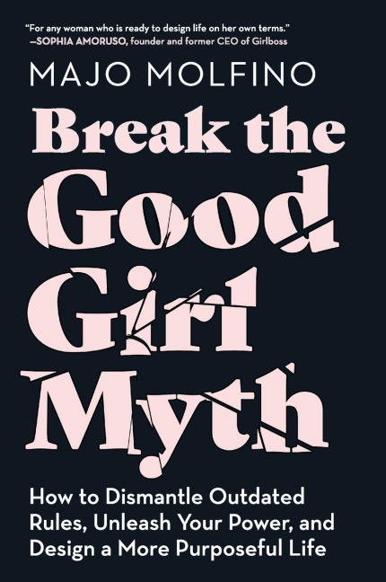 Break the Good Girl Myth: How to Dismantle Outdated Rules, Unleash Your Power, and Design a More Purposeful Life