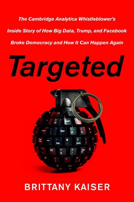 Targeted: The Cambridge Analytica Whistleblowers Inside Story of How Big Data, Trump, and Facebook Broke Democracy and How It Can Happen Again