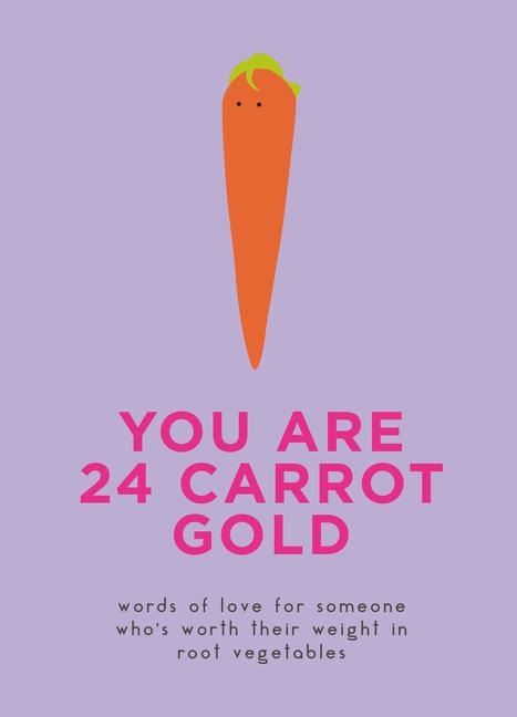 You Are 24 Carrot Gold: Words of Love for Someone Whos Worth Their Weight in Root Vegetables