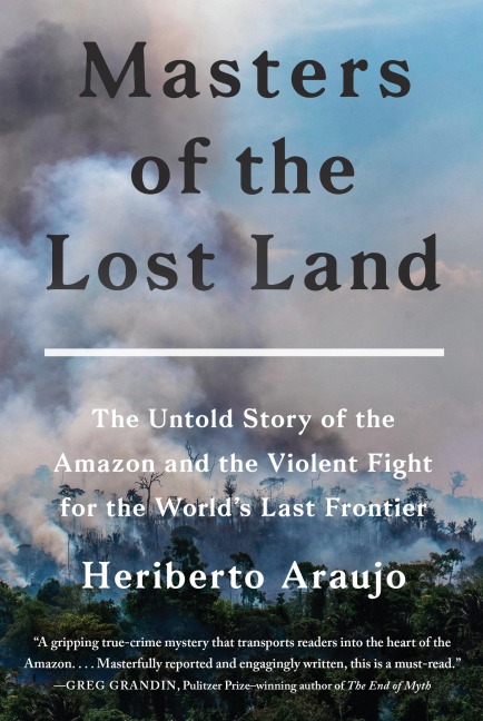 Masters of the Lost Land: The Untold Story of the Amazon and the Violent Fight for the Worlds Last Frontier