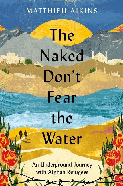 The Naked Dont Fear the Water: An Underground Journey with Afghan Refugees