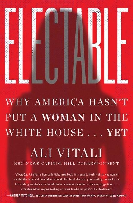 Electable: Why America Hasnt Put a Woman in the White House . . . Yet