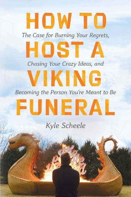 How to Host a Viking Funeral: The Case for Burning Your Regrets, Chasing Your Crazy Ideas, and Becoming the Person Youre Meant to Be