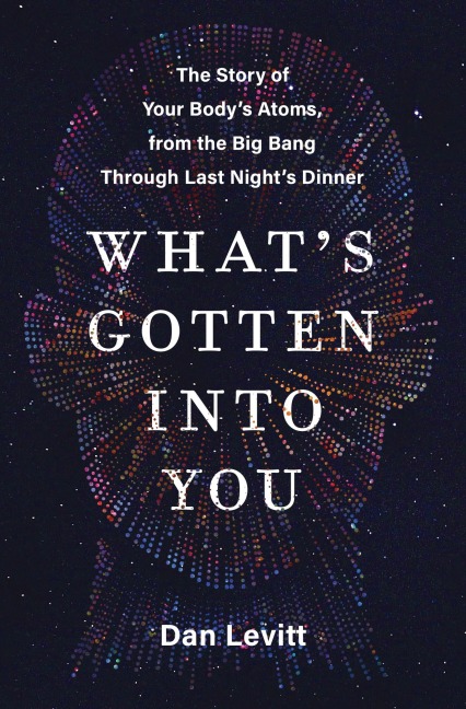 Whats Gotten Into You: The Story of Your Bodys Atoms, from the Big Bang Through Last Nights Dinner