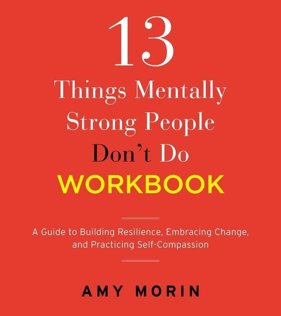 13 Things Mentally Strong People Dont Do Workbook: A Guide to Building Resilience, Embracing Change, and Practicing Self-Compassion