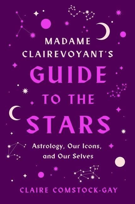 Madame Clairevoyants Guide to the Stars: Astrology, Our Icons, and Our Selves