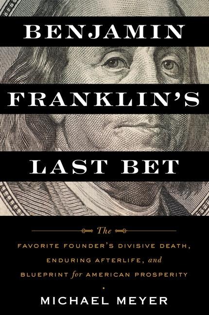 Benjamin Franklins Last Bet: The Favorite Founders Divisive Death, Enduring Afterlife, and Blueprint for American Prosperity