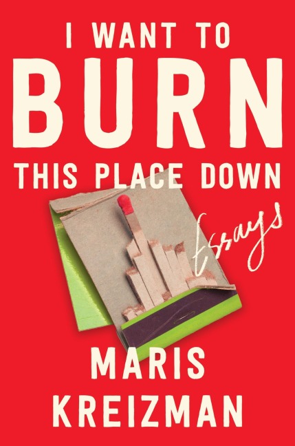 I Want to Burn This Place Down: Essays