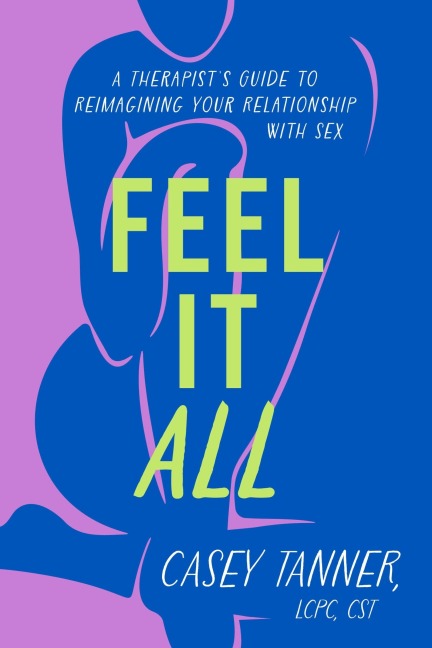 Feel It All A Therapist's Guide to Reimagining Your Relationship with Sex