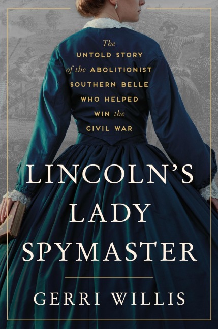 Lincolns Lady Spymaster: The Untold Story of the Abolitionist Southern Belle Who Helped Win the Civil War