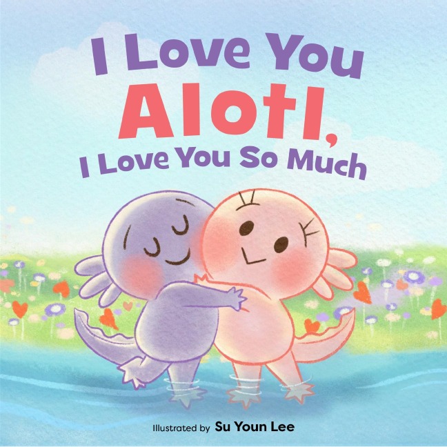 I Love You Alotl, I Love You So Much: An Axolotl Book