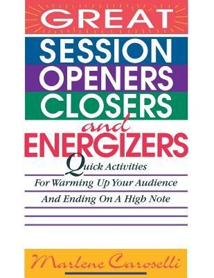 Great Session Openers, Closers, and Energizers: Quick Activities for Warming Up Your Audience and Ending on a High Note