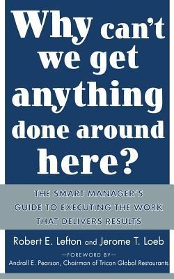 Why Cant We Get Anything Done Around Here?: The Smart Managers Guide to Executing the Work That Delivers Results: The Smart Managers Guide to Execu