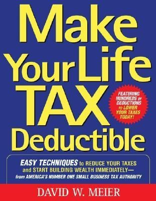 Make Your Life Tax Deductible: Easy Techniques to Reduce Your Taxes and Start Building Wealth Immediately