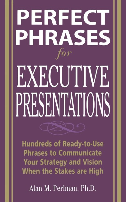 Perfect Phrases for Executive Presentations: Hundreds of Ready-to-Use Phrases to Use to Communicate Your Strategy and Vision When the Stakes Are High