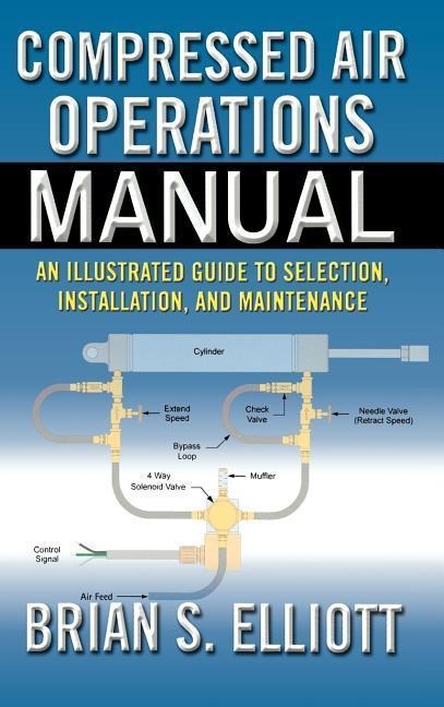 Compressed Air Operations Manual: An Illustrated Guide to Selection, Installation, Applications, and Maintenance