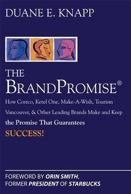 The BrandPromise: How Costco, Ketel One, Make-A-Wish, Tourism Vancouver, and Other Leading Brands Make and Keep the Promise That Guarant