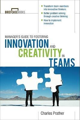 The Managers Guide to Fostering Innovation and Creativity in Teams