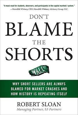 Dont Blame the Shorts: Why Short Sellers Are Always Blamed for Market Crashes and How History Is Repeating Itself