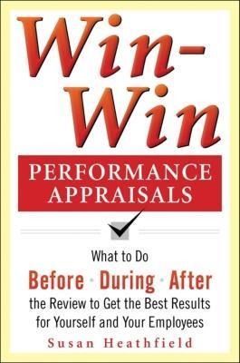 Win-Win Performance Appraisals: What to Do Before, During, and After the Review to Get the Best Results for Yourself and Your Employees: What to Do Before, During and After the Review