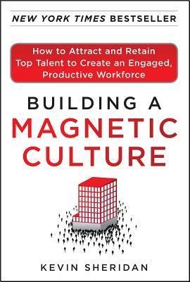 Building a Magnetic Culture: How to Attract and Retain Top Talent to Create an Engaged, Productive Workforce