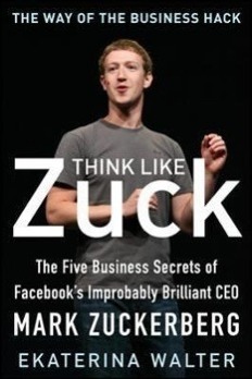 Think Like Zuck: The Five Business Secrets of Facebooks Improbably Brilliant CEO Mark Zuckerberg