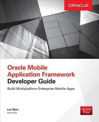 Oracle Mobile Application Framework Developer Guide: Build Multiplatform Enterprise Mobile Apps: Build Enterprise Applications with JDeveloper for iOS &amp; Android