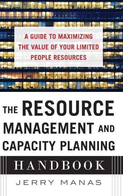 The Resource Management and Capacity Planning Handbook: A Guide to Maximizing the Value of Your Limited People Resources