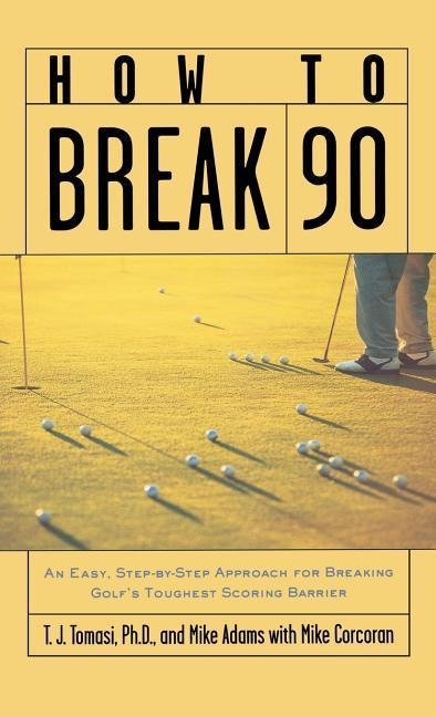 How to Break 90: An Easy, Step-By-Step Approach for Breaking Golfs Toughest Scoring Barrier