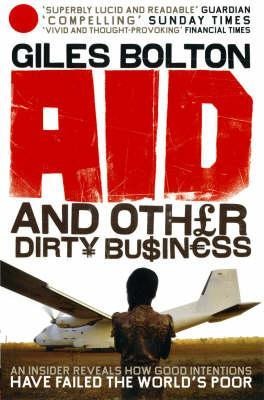 Aid and Other Dirty Business: An Insider Uncovers How Globalisation and Good Intentions Have Failed the Worlds Poor