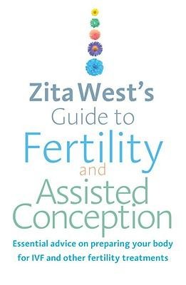 Zita Wests Guide to Fertility and Assisted Conception: Essential Advice on Preparing Your Body for IVF and Other Fertility Treatments